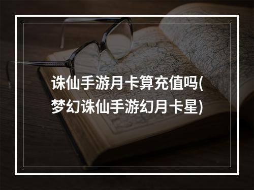 诛仙手游月卡算充值吗(梦幻诛仙手游幻月卡星)