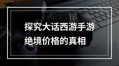 探究大话西游手游绝境价格的真相