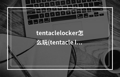 tentaclelocker怎么玩(tentacle locker储存柜游戏下载)