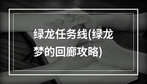 绿龙任务线(绿龙梦的回廊攻略)