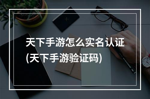 天下手游怎么实名认证(天下手游验证码)