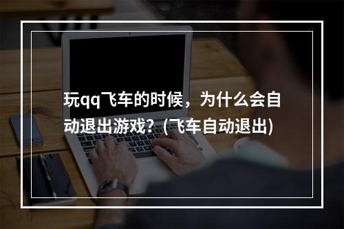 玩qq飞车的时候，为什么会自动退出游戏？(飞车自动退出)