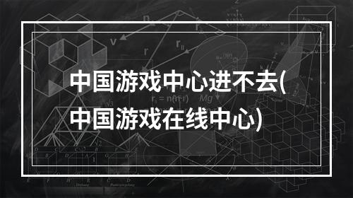 中国游戏中心进不去(中国游戏在线中心)