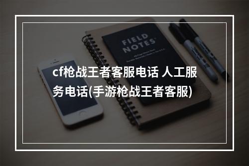 cf枪战王者客服电话 人工服务电话(手游枪战王者客服)