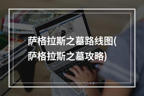 萨格拉斯之墓路线图(萨格拉斯之墓攻略)