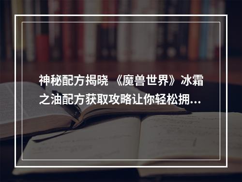 神秘配方揭晓 《魔兽世界》冰霜之油配方获取攻略让你轻松拥有冰霜之力