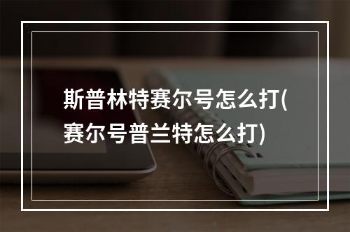 斯普林特赛尔号怎么打(赛尔号普兰特怎么打)