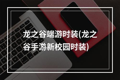 龙之谷端游时装(龙之谷手游新校园时装)