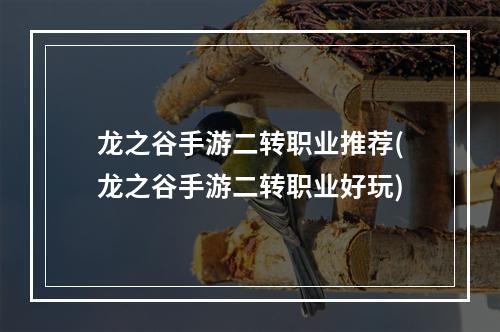 龙之谷手游二转职业推荐(龙之谷手游二转职业好玩)