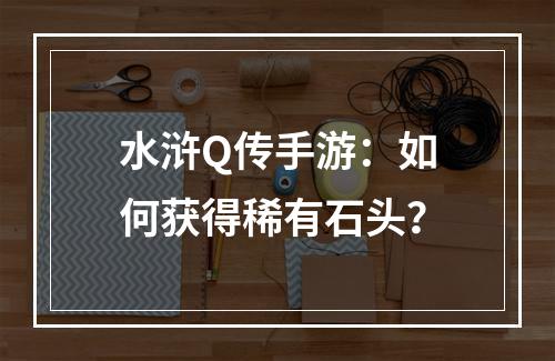 水浒Q传手游：如何获得稀有石头？