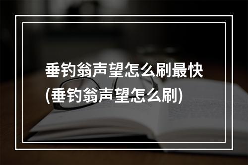 垂钓翁声望怎么刷最快(垂钓翁声望怎么刷)