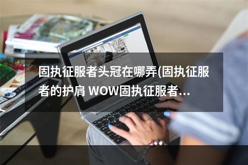 固执征服者头冠在哪弄(固执征服者的护肩 WOW固执征服者的护肩哪里出的 我打)