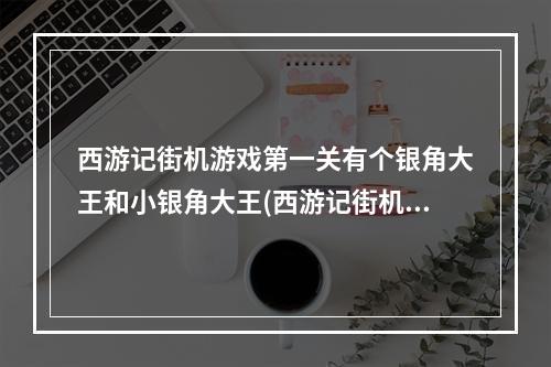 西游记街机游戏第一关有个银角大王和小银角大王(西游记街机游戏)