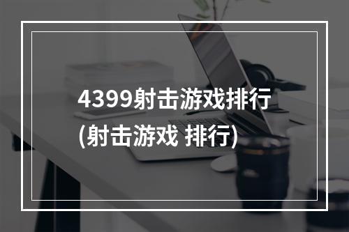 4399射击游戏排行(射击游戏 排行)