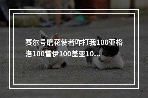 赛尔号磨花使者咋打我100亚格洛100雷伊100盖亚100魔焰100艾克里桑100丽莎咋打好的我加分谢谢啦(赛尔号魔花使者怎么打)