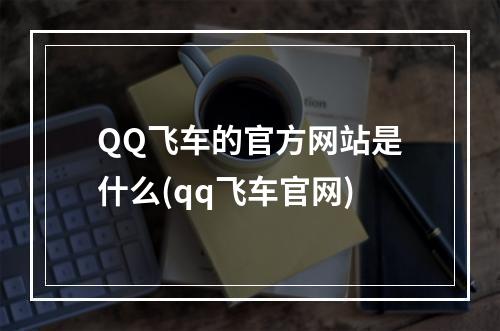 QQ飞车的官方网站是什么(qq飞车官网)