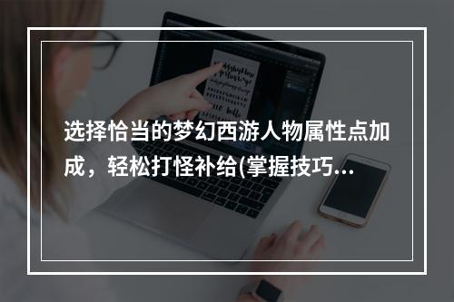 选择恰当的梦幻西游人物属性点加成，轻松打怪补给(掌握技巧，快速成长)