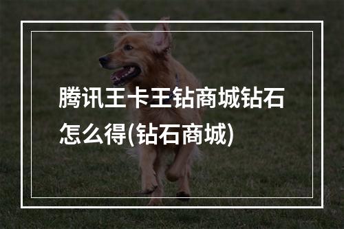 腾讯王卡王钻商城钻石怎么得(钻石商城)