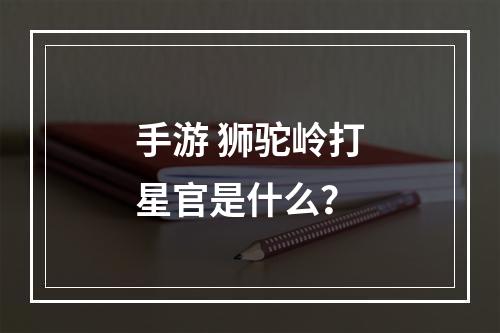 手游 狮驼岭打星官是什么？