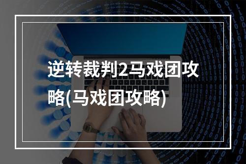 逆转裁判2马戏团攻略(马戏团攻略)