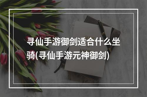 寻仙手游御剑适合什么坐骑(寻仙手游元神御剑)