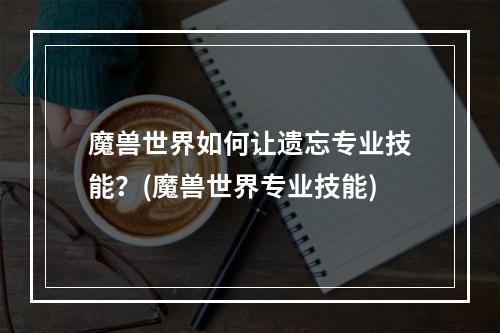 魔兽世界如何让遗忘专业技能？(魔兽世界专业技能)