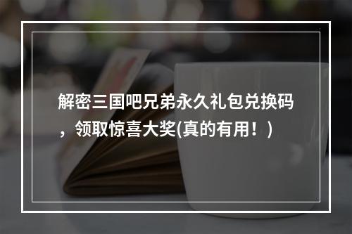 解密三国吧兄弟永久礼包兑换码，领取惊喜大奖(真的有用！)