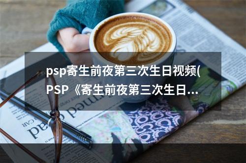 psp寄生前夜第三次生日视频(PSP《寄生前夜第三次生日》图文流程攻略 序章)