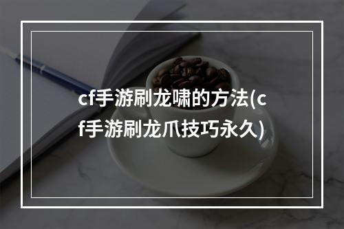 cf手游刷龙啸的方法(cf手游刷龙爪技巧永久)