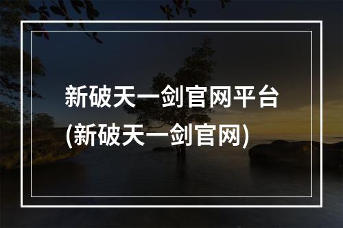 新破天一剑官网平台(新破天一剑官网)