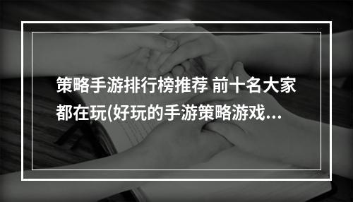 策略手游排行榜推荐 前十名大家都在玩(好玩的手游策略游戏榜单 受欢迎的策略手游推荐  )