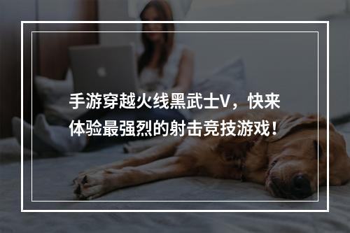 手游穿越火线黑武士V，快来体验最强烈的射击竞技游戏！