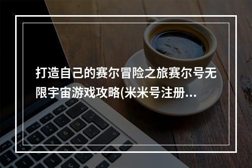 打造自己的赛尔冒险之旅赛尔号无限宇宙游戏攻略(米米号注册教程)(探索宇宙新世界赛尔号手游无限宇宙版下载注册攻略)