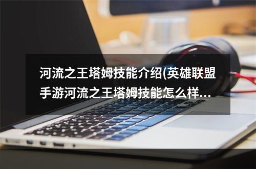 河流之王塔姆技能介绍(英雄联盟手游河流之王塔姆技能怎么样 河流之王塔姆技能介)