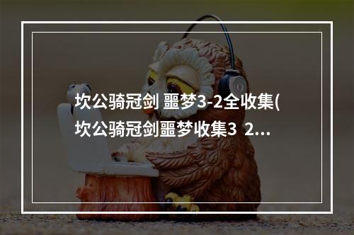 坎公骑冠剑 噩梦3-2全收集(坎公骑冠剑噩梦收集3  2全收集 坎公骑冠剑噩梦3  2怎么)