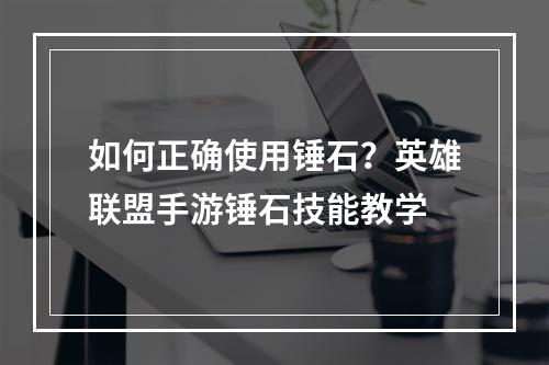 如何正确使用锤石？英雄联盟手游锤石技能教学