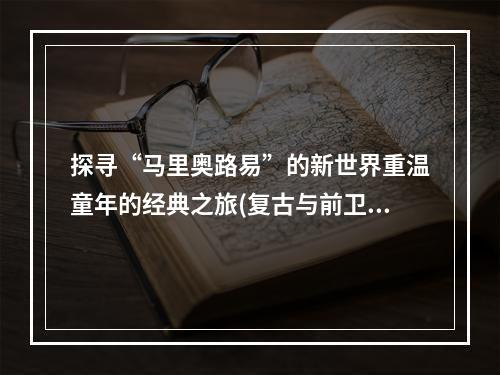 探寻“马里奥路易”的新世界重温童年的经典之旅(复古与前卫的碰撞)