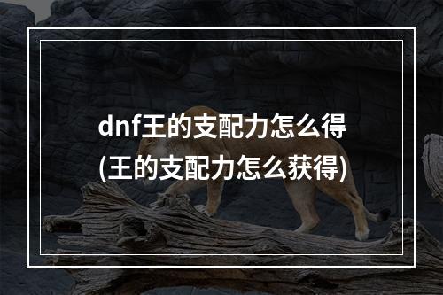 dnf王的支配力怎么得(王的支配力怎么获得)