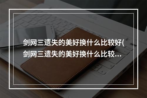 剑网三遗失的美好换什么比较好(剑网三遗失的美好换什么比较好2022全民回馈遗失的美好活)