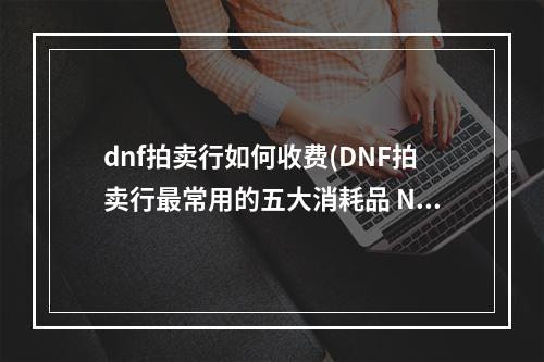 dnf拍卖行如何收费(DNF拍卖行最常用的五大消耗品 NO1花落谁家)