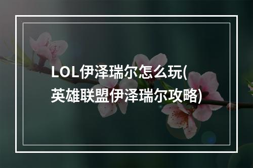 LOL伊泽瑞尔怎么玩(英雄联盟伊泽瑞尔攻略)