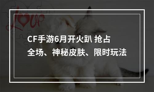 CF手游6月开火趴 抢占全场、神秘皮肤、限时玩法