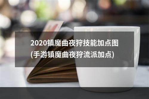 2020镇魔曲夜狩技能加点图(手游镇魔曲夜狩流派加点)