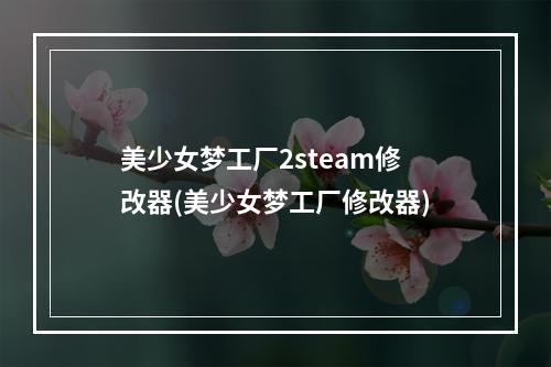 美少女梦工厂2steam修改器(美少女梦工厂修改器)