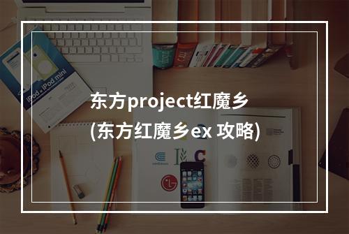 东方project红魔乡(东方红魔乡ex 攻略)