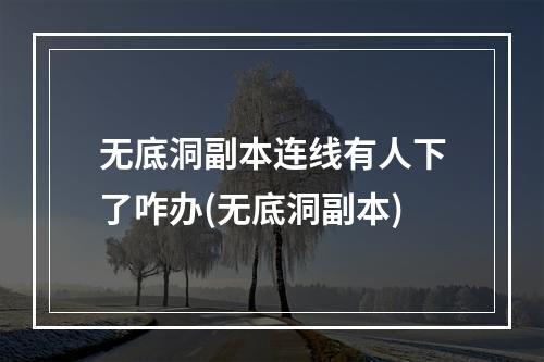 无底洞副本连线有人下了咋办(无底洞副本)