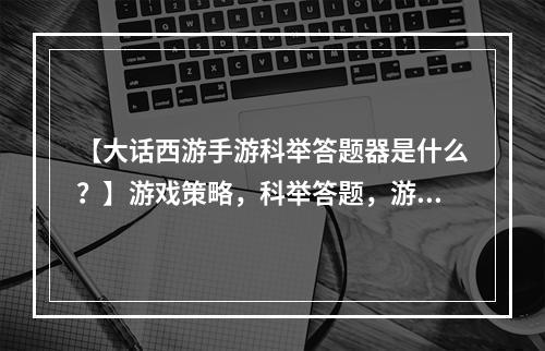 【大话西游手游科举答题器是什么？】游戏策略，科举答题，游戏玩法