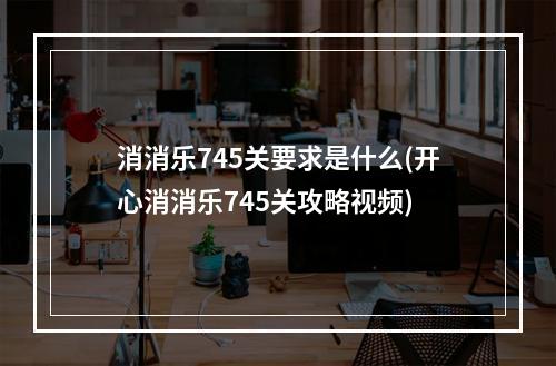 消消乐745关要求是什么(开心消消乐745关攻略视频)