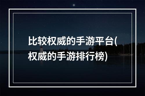 比较权威的手游平台(权威的手游排行榜)