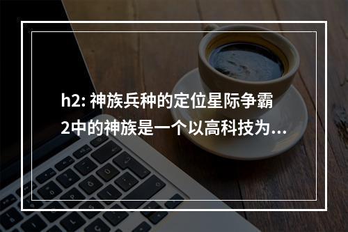 h2: 神族兵种的定位星际争霸2中的神族是一个以高科技为主的种族，因此其兵种之间的关系要比其他两个种族更加复杂。神族的定位一直是以防守为主，但是随着游戏的演变，